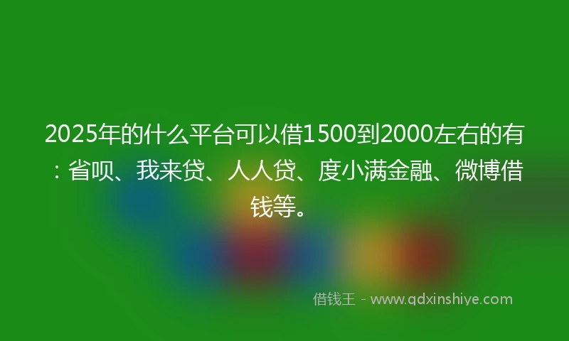 2025年的什么平台可以借1500到2000左右的有：省呗、我来贷、人人贷、度小满金融、微博借钱等。