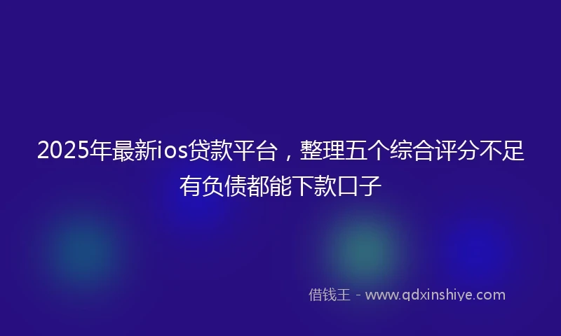 2025年最新ios贷款平台，整理五个综合评分不足有负债都能下款口子