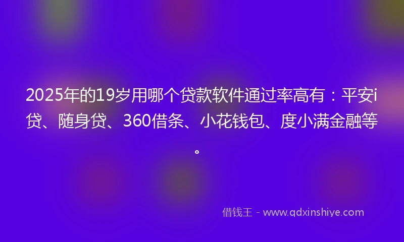 2025年的19岁用哪个贷款软件通过率高有：平安i贷、随身贷、360借条、小花钱包、度小满金融等。