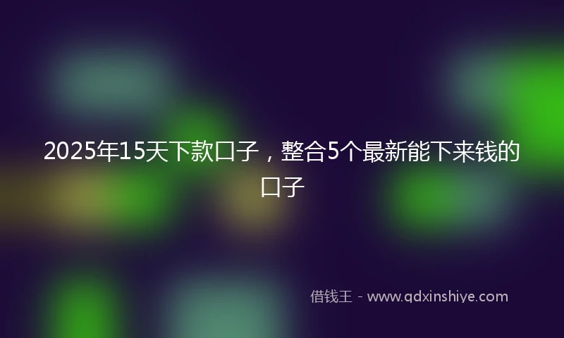 2025年15天下款口子，整合5个最新能下来钱的口子