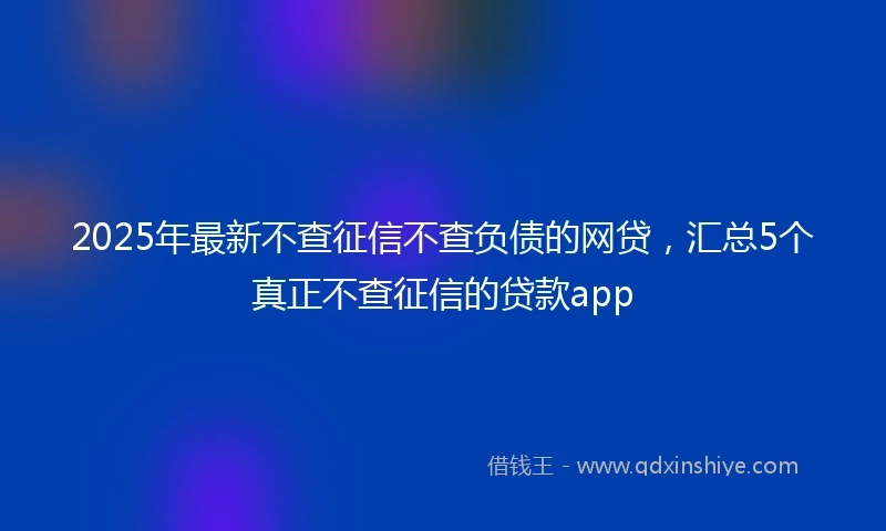 2025年最新不查征信不查负债的网贷，汇总5个真正不查征信的贷款app