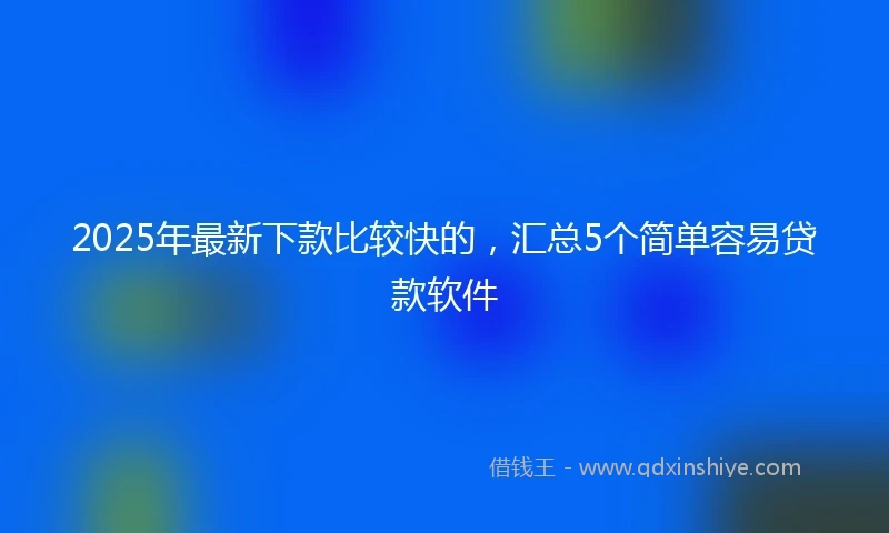2025年最新下款比较快的，汇总5个简单容易贷款软件