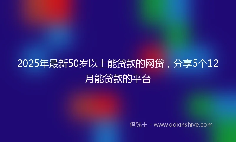 2025年最新50岁以上能贷款的网贷，分享5个12月能贷款的平台