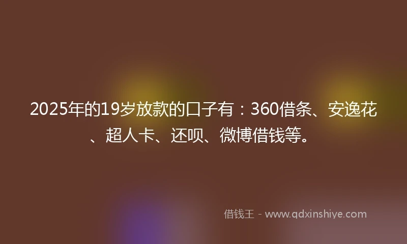 2025年的19岁放款的口子有：360借条、安逸花、超人卡、还呗、微博借钱等。