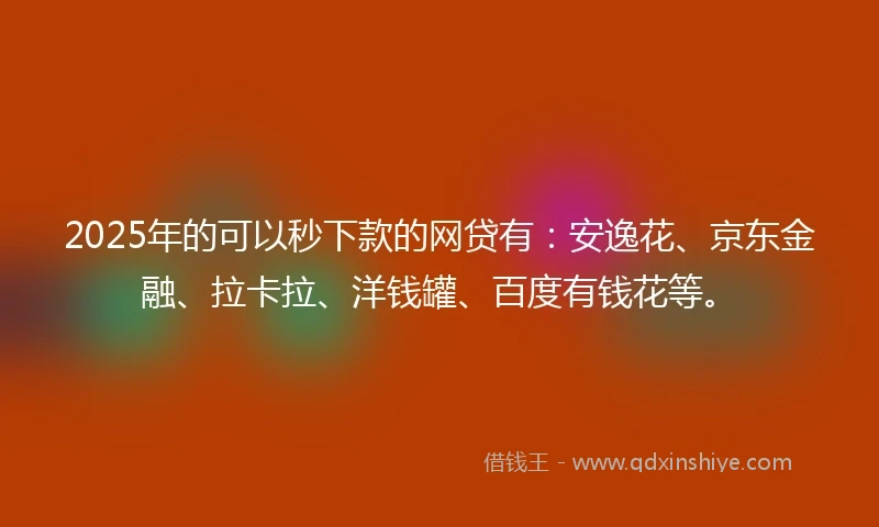 2025年的可以秒下款的网贷有：安逸花、京东金融、拉卡拉、洋钱罐、百度有钱花等。