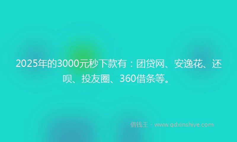 2025年的3000元秒下款有：团贷网、安逸花、还呗、投友圈、360借条等。