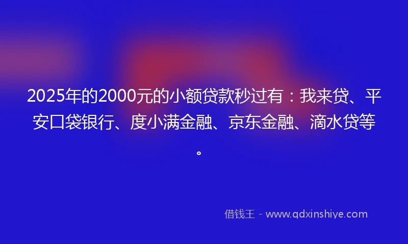 2025年的2000元的小额贷款秒过有：我来贷、平安口袋银行、度小满金融、京东金融、滴水贷等。