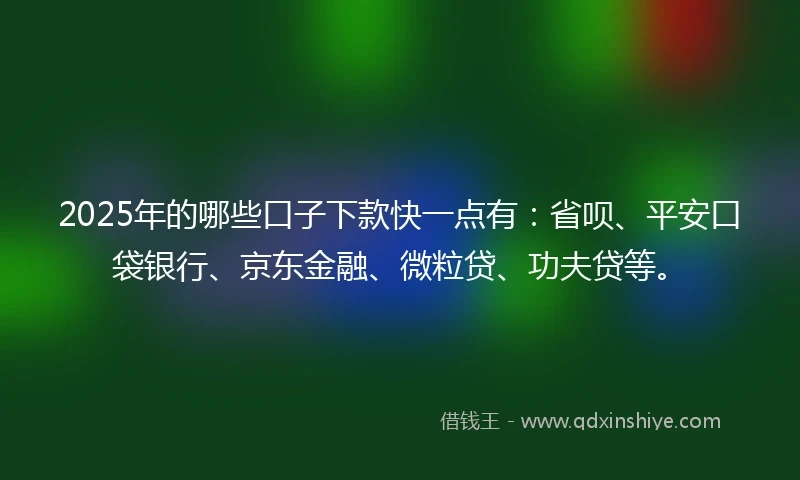 2025年的哪些口子下款快一点有：省呗、平安口袋银行、京东金融、微粒贷、功夫贷等。