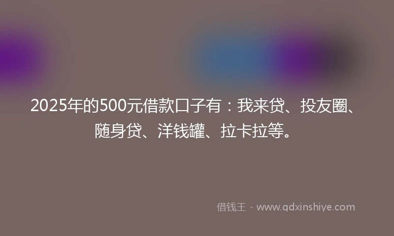 2025年的500元借款口子有：我来贷、投友圈、随身贷、洋钱罐、拉卡拉等。