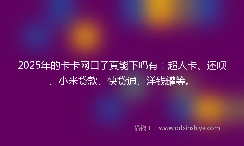 2025年的卡卡网口子真能下吗有：超人卡、还呗、小米贷款、快贷通、洋钱罐等。