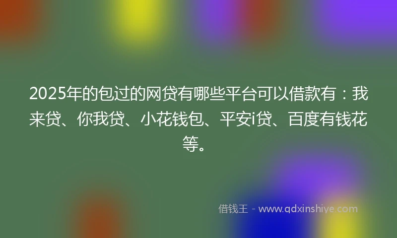 2025年的包过的网贷有哪些平台可以借款有：我来贷、你我贷、小花钱包、平安i贷、百度有钱花等。