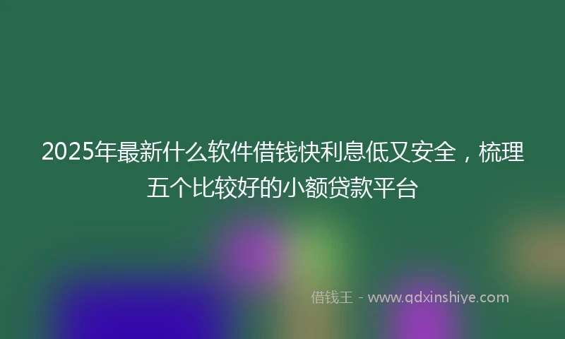 2025年最新什么软件借钱快利息低又安全，梳理五个比较好的小额贷款平台