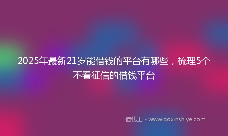 2025年最新21岁能借钱的平台有哪些，梳理5个不看征信的借钱平台