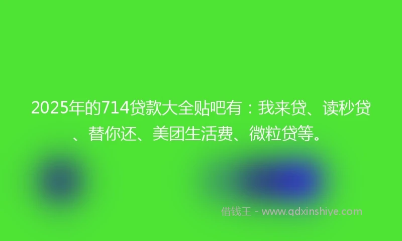 2025年的714贷款大全贴吧有：我来贷、读秒贷、替你还、美团生活费、微粒贷等。
