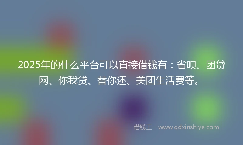 2025年的什么平台可以直接借钱有：省呗、团贷网、你我贷、替你还、美团生活费等。