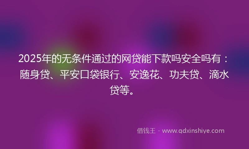2025年的无条件通过的网贷能下款吗安全吗有：随身贷、平安口袋银行、安逸花、功夫贷、滴水贷等。