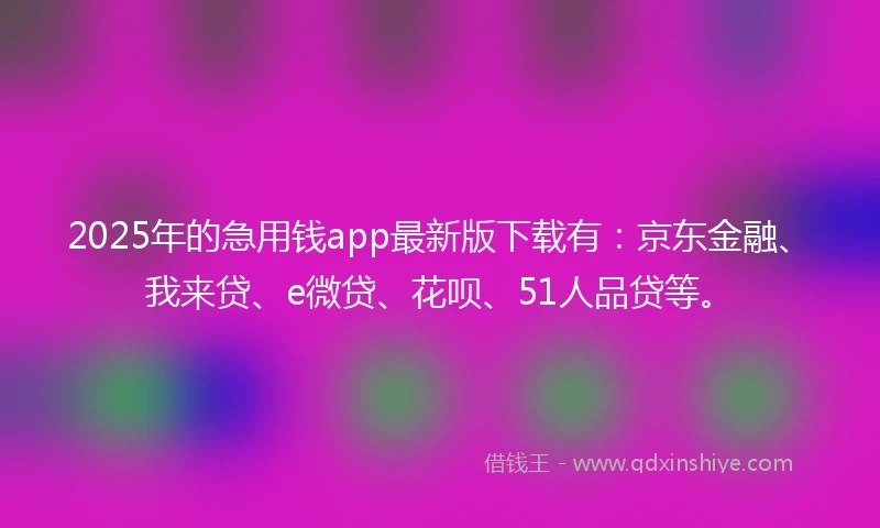 2025年的急用钱app最新版下载有：京东金融、我来贷、e微贷、花呗、51人品贷等。
