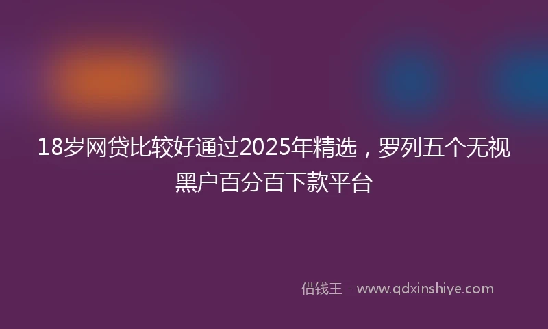 18岁网贷比较好通过2025年精选，罗列五个无视黑户百分百下款平台