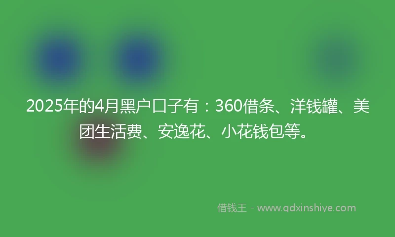 2025年的4月黑户口子有：360借条、洋钱罐、美团生活费、安逸花、小花钱包等。