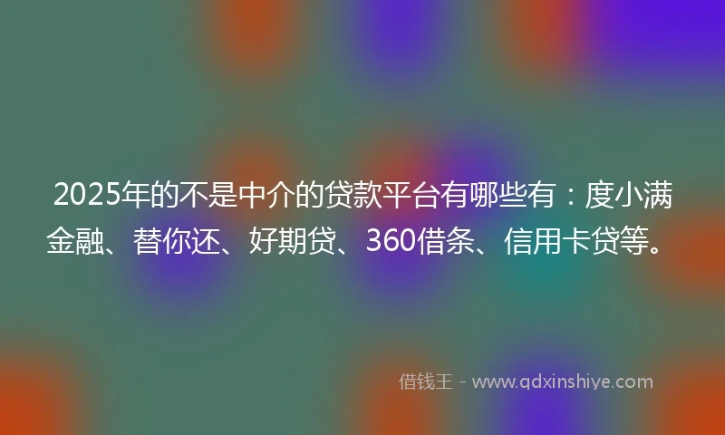 2025年的不是中介的贷款平台有哪些有：度小满金融、替你还、好期贷、360借条、信用卡贷等。