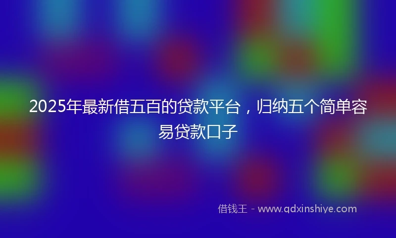 2025年最新借五百的贷款平台，归纳五个简单容易贷款口子