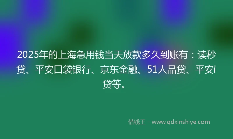 2025年的上海急用钱当天放款多久到账有：读秒贷、平安口袋银行、京东金融、51人品贷、平安i贷等。
