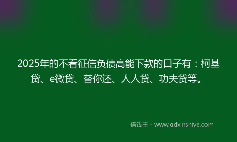 2025年的不看征信负债高能下款的口子有：柯基贷、e微贷、替你还、人人贷、功夫贷等。