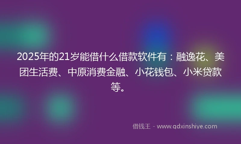 2025年的21岁能借什么借款软件有：融逸花、美团生活费、中原消费金融、小花钱包、小米贷款等。
