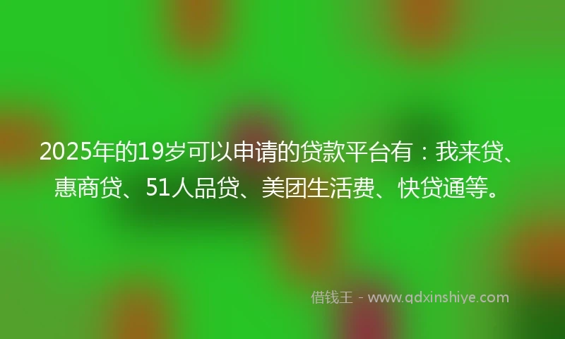 2025年的19岁可以申请的贷款平台有：我来贷、惠商贷、51人品贷、美团生活费、快贷通等。