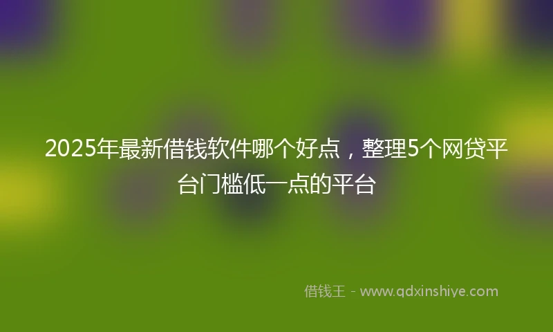 2025年最新借钱软件哪个好点，整理5个网贷平台门槛低一点的平台