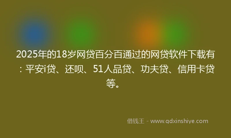 2025年的18岁网贷百分百通过的网贷软件下载有：平安i贷、还呗、51人品贷、功夫贷、信用卡贷等。