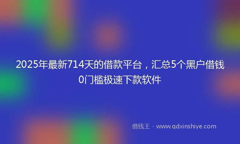 2025年最新714天的借款平台，汇总5个黑户借钱0门槛极速下款软件