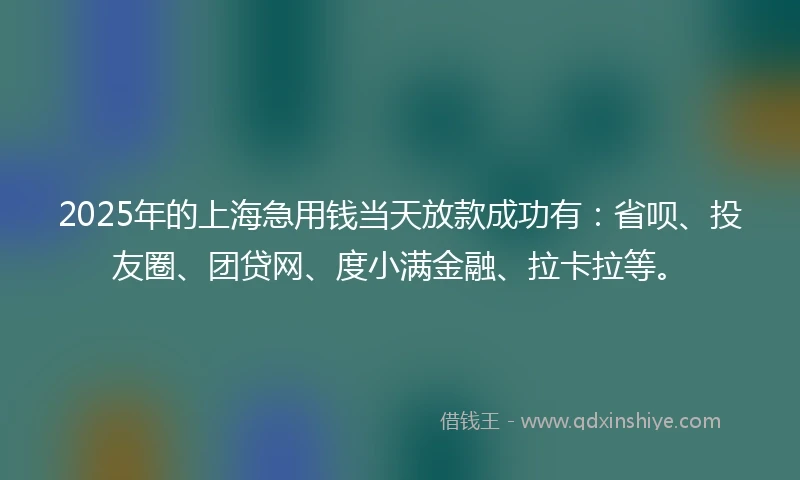 2025年的上海急用钱当天放款成功有：省呗、投友圈、团贷网、度小满金融、拉卡拉等。