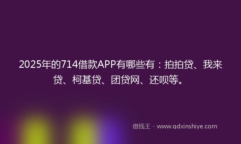 2025年的714借款APP有哪些有：拍拍贷、我来贷、柯基贷、团贷网、还呗等。