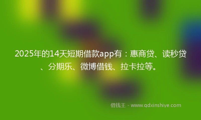 2025年的14天短期借款app有：惠商贷、读秒贷、分期乐、微博借钱、拉卡拉等。
