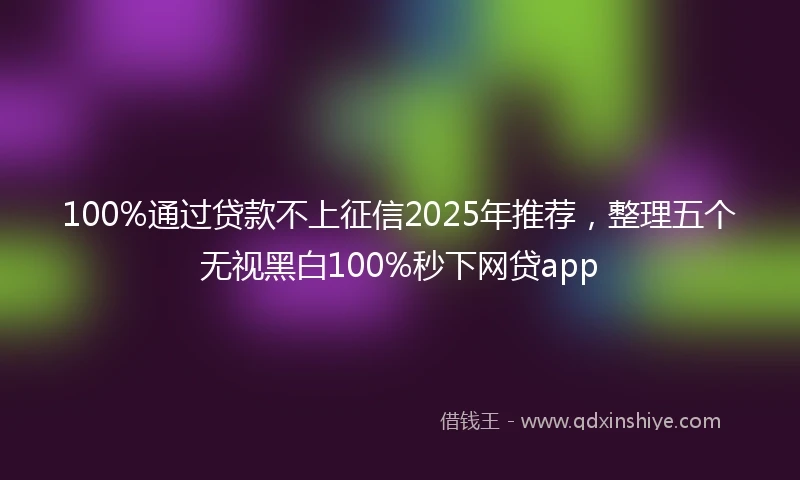 100%通过贷款不上征信2025年推荐，整理五个无视黑白100%秒下网贷app