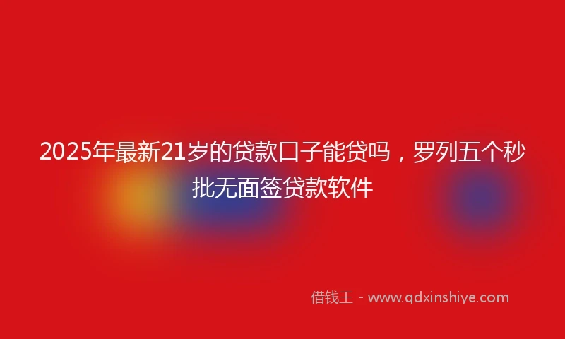 2025年最新21岁的贷款口子能贷吗，罗列五个秒批无面签贷款软件