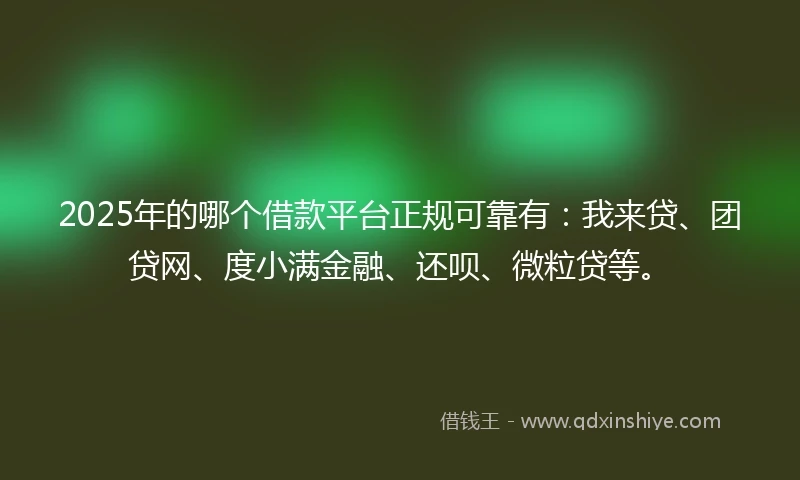 2025年的哪个借款平台正规可靠有：我来贷、团贷网、度小满金融、还呗、微粒贷等。