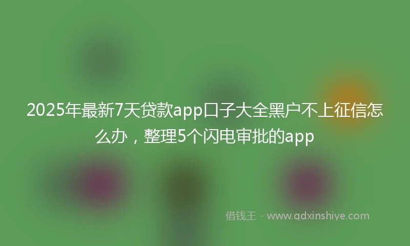 2025年最新7天贷款app口子大全黑户不上征信怎么办，整理5个闪电审批的app