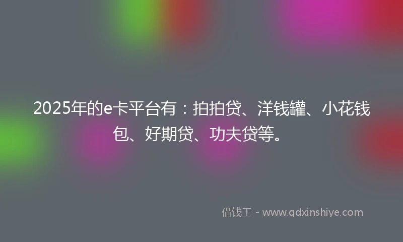 2025年的e卡平台有：拍拍贷、洋钱罐、小花钱包、好期贷、功夫贷等。