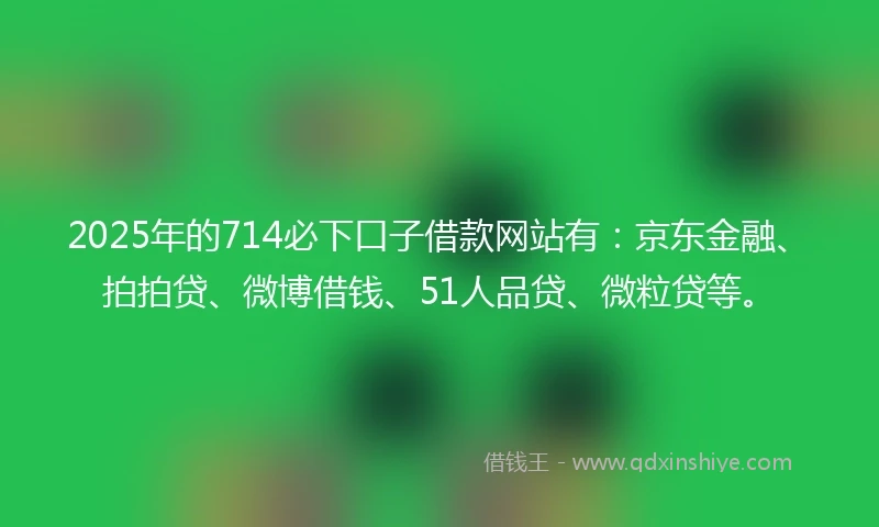 2025年的714必下口子借款网站有：京东金融、拍拍贷、微博借钱、51人品贷、微粒贷等。