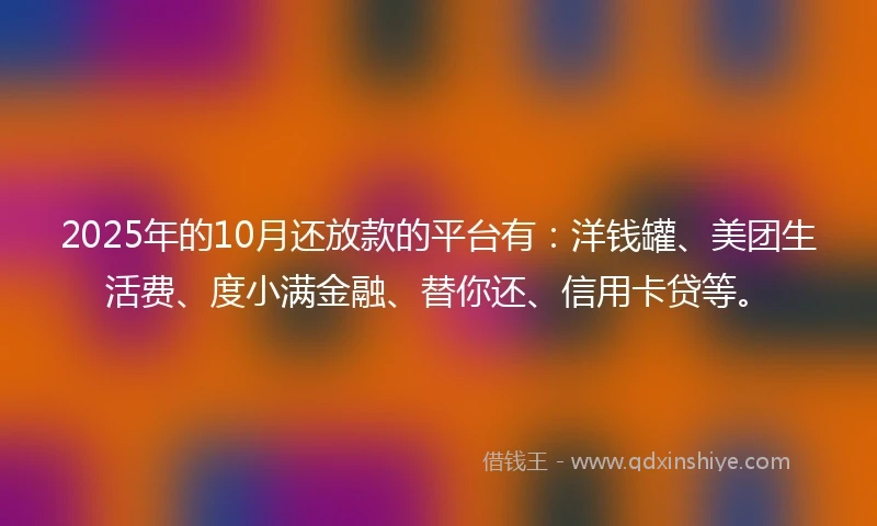2025年的10月还放款的平台有：洋钱罐、美团生活费、度小满金融、替你还、信用卡贷等。