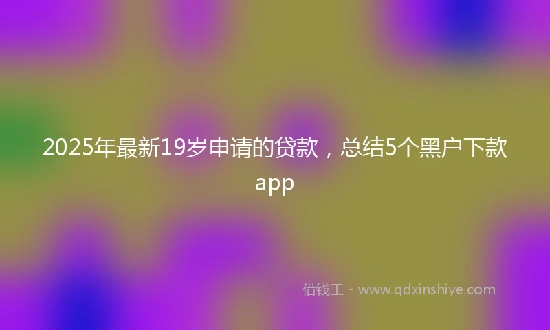 2025年最新19岁申请的贷款，总结5个黑户下款app