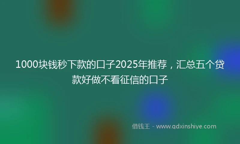 1000块钱秒下款的口子2025年推荐，汇总五个贷款好做不看征信的口子