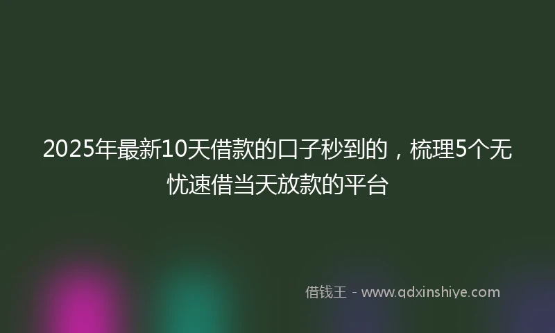 2025年最新10天借款的口子秒到的，梳理5个无忧速借当天放款的平台