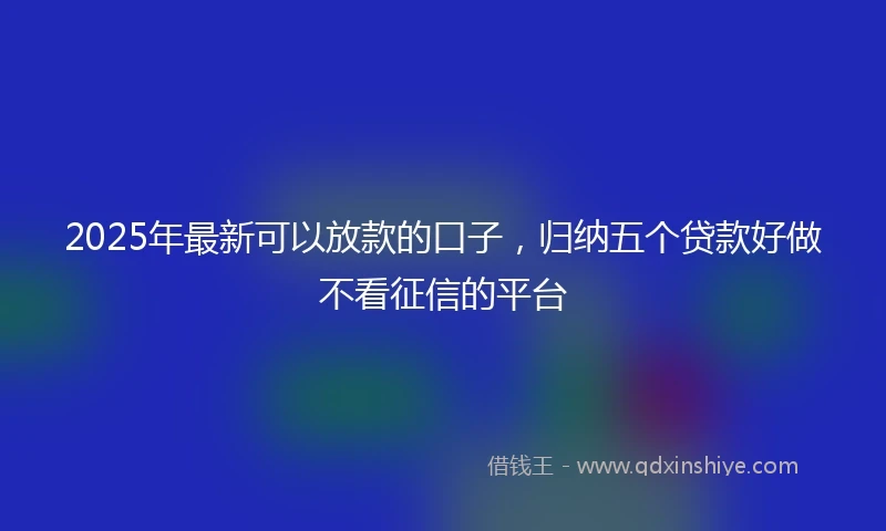 2025年最新可以放款的口子，归纳五个贷款好做不看征信的平台