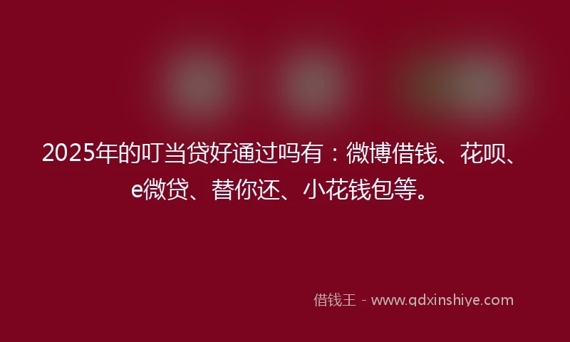 2025年的叮当贷好通过吗有：微博借钱、花呗、e微贷、替你还、小花钱包等。