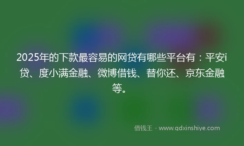 2025年的下款最容易的网贷有哪些平台有：平安i贷、度小满金融、微博借钱、替你还、京东金融等。