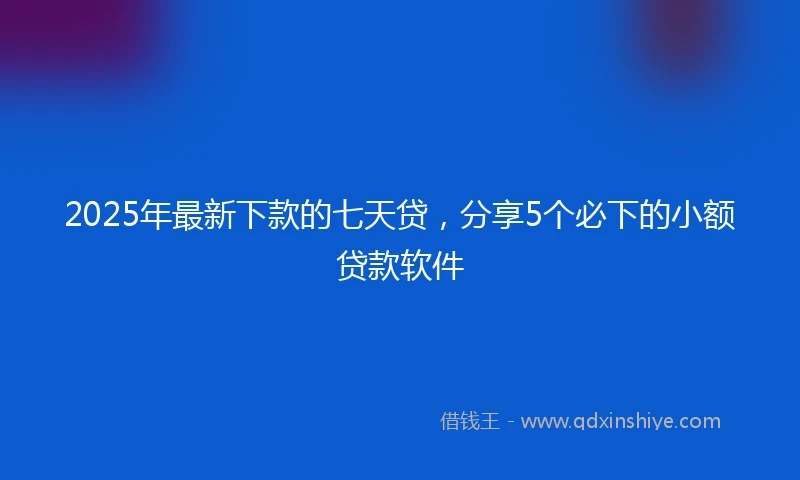 2025年最新下款的七天贷，分享5个必下的小额贷款软件