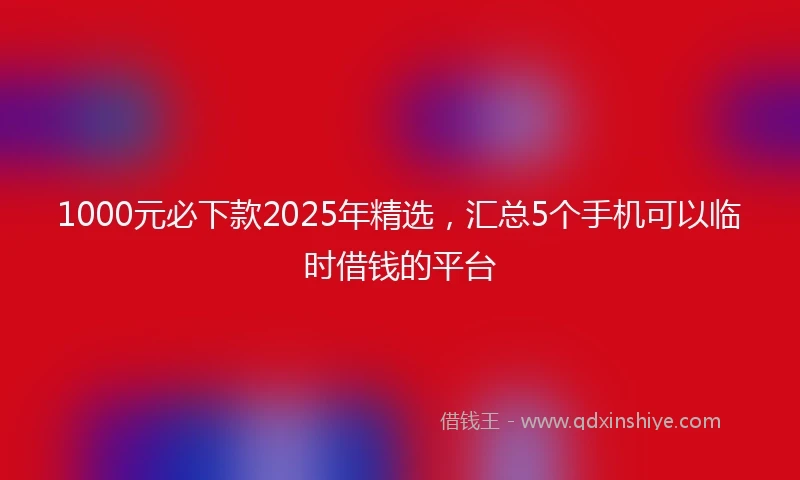 1000元必下款2025年精选，汇总5个手机可以临时借钱的平台